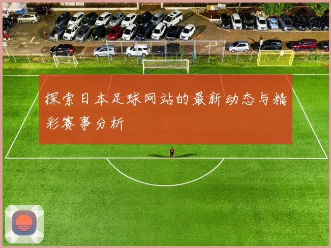 探索日本足球网站的最新动态与精彩赛事分析