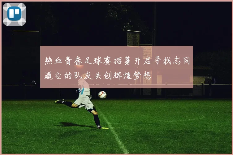 热血青春足球赛招募开启寻找志同道合的队友共创辉煌梦想