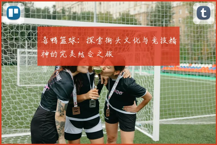 毒鸭篮球：探索街头文化与竞技精神的完美结合之旅