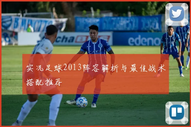 实况足球2013阵容解析与最佳战术搭配推荐