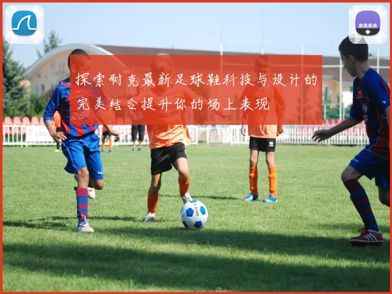 探索耐克最新足球鞋科技与设计的完美结合提升你的场上表现