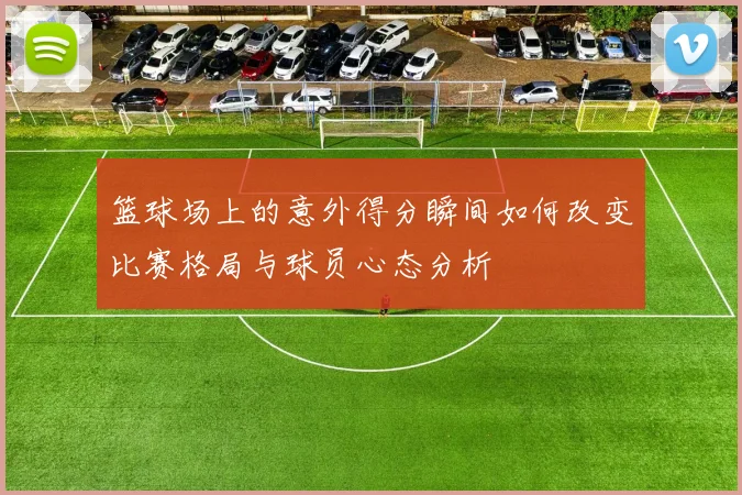 篮球场上的意外得分瞬间如何改变比赛格局与球员心态分析