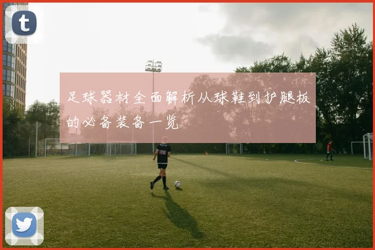 足球器材全面解析从球鞋到护腿板的必备装备一览