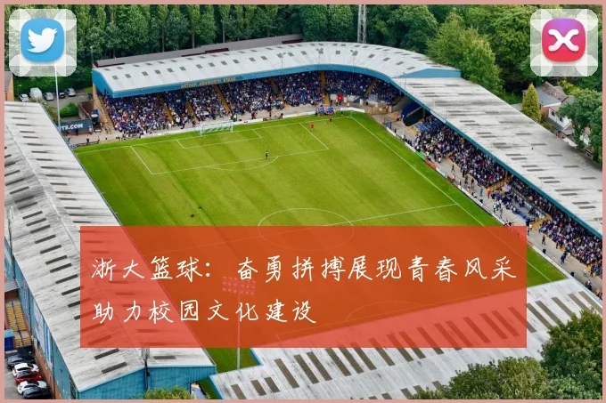 浙大篮球：奋勇拼搏展现青春风采助力校园文化建设