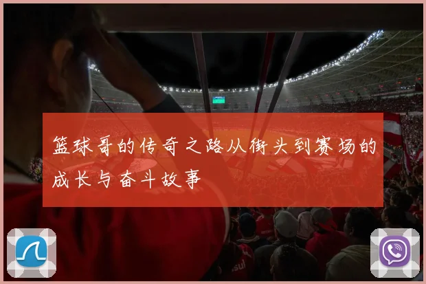篮球哥的传奇之路从街头到赛场的成长与奋斗故事