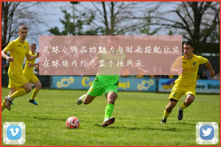 足球小饰品的魅力与时尚搭配让你在球场内外尽显个性风采