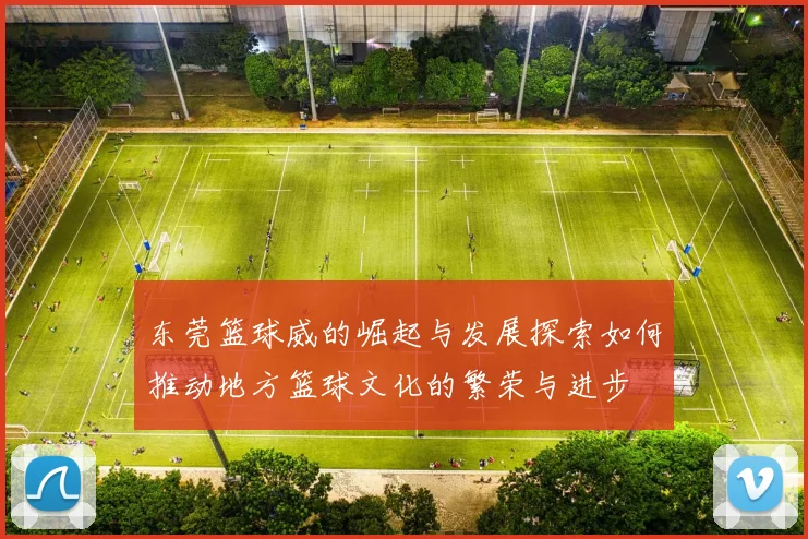 东莞篮球威的崛起与发展探索如何推动地方篮球文化的繁荣与进步