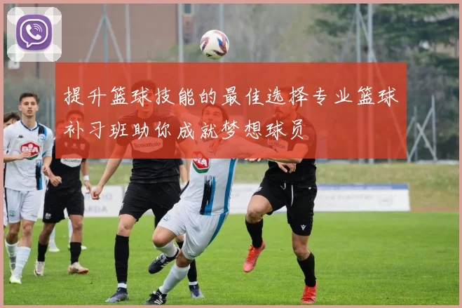 提升篮球技能的最佳选择专业篮球补习班助你成就梦想球员