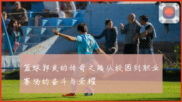 篮球郭良的传奇之路从校园到职业赛场的奋斗与荣耀