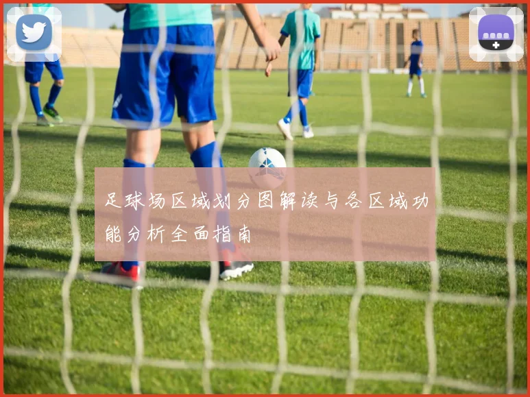 足球场区域划分图解读与各区域功能分析全面指南