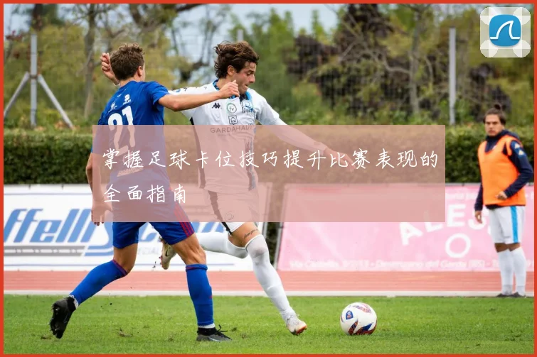 掌握足球卡位技巧提升比赛表现的全面指南