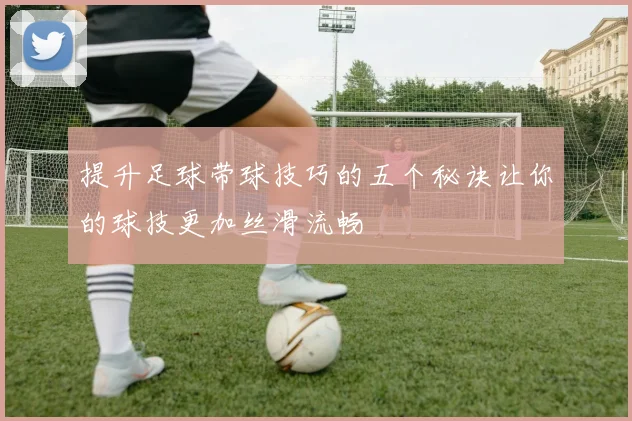 提升足球带球技巧的五个秘诀让你的球技更加丝滑流畅