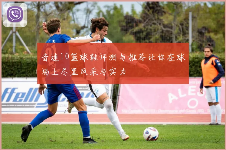 音速10篮球鞋评测与推荐让你在球场上尽显风采与实力