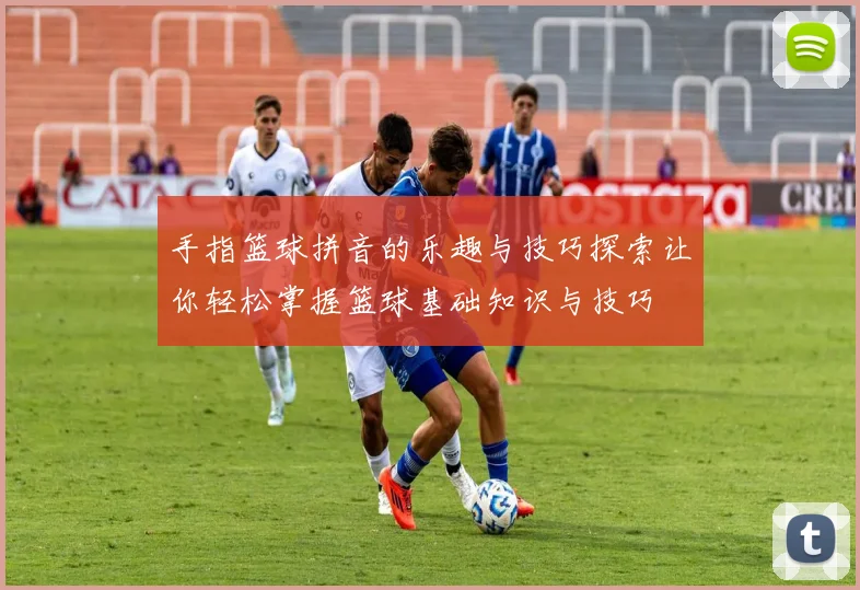 手指篮球拼音的乐趣与技巧探索让你轻松掌握篮球基础知识与技巧