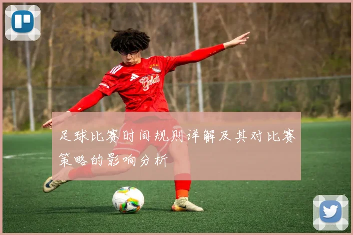 足球比赛时间规则详解及其对比赛策略的影响分析