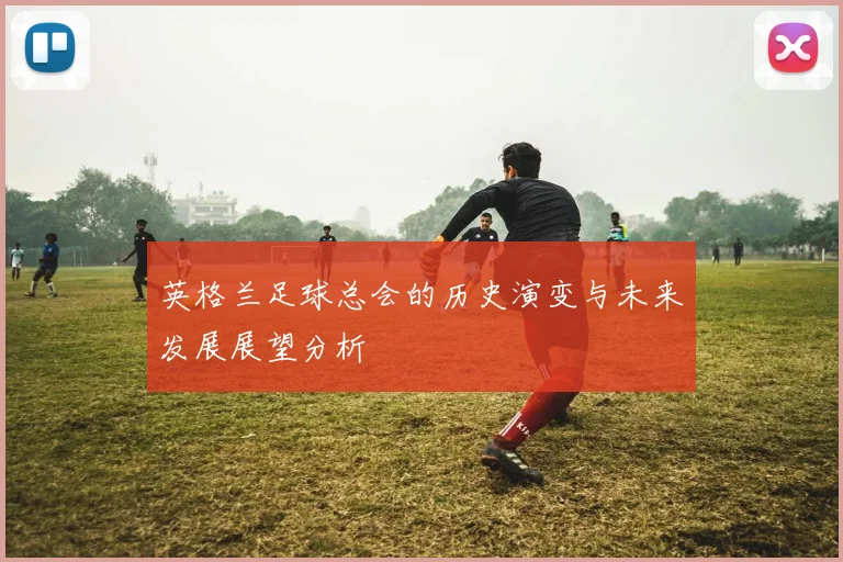 英格兰足球总会的历史演变与未来发展展望分析