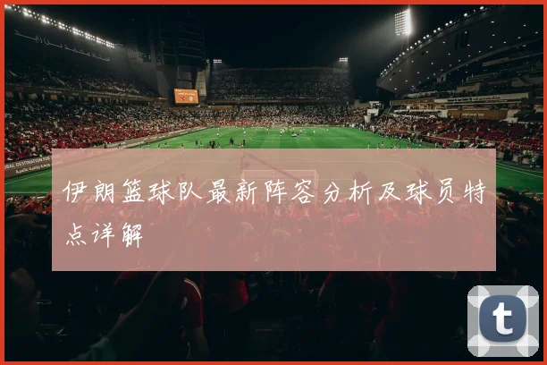 伊朗篮球队最新阵容分析及球员特点详解