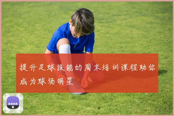 提升足球技能的周末培训课程助你成为球场明星